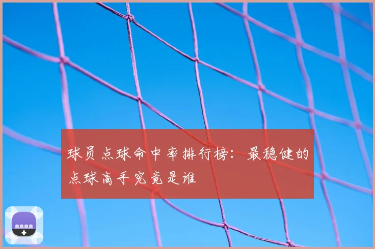 球员点球命中率排行榜：最稳健的点球高手究竟是谁