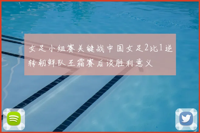 女足小组赛关键战中国女足2比1逆转朝鲜队王霜赛后谈胜利意义