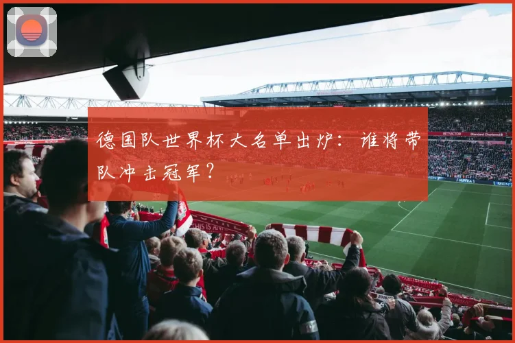 德国队世界杯大名单出炉：谁将带队冲击冠军？