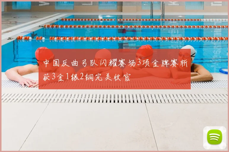 中国反曲弓队闪耀赛场3项金牌赛斩获3金1银2铜完美收官