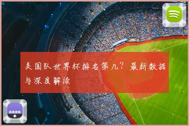 美国队世界杯排名第几？最新数据与深度解读