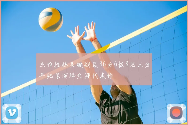 杰伦格林关键战轰36分6板8记三分平纪录演绎生涯代表作