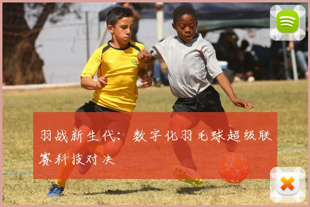 羽战新生代：数字化羽毛球超级联赛科技对决