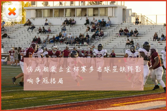 伤病潮袭击金杯赛多名球星缺阵影响争冠格局