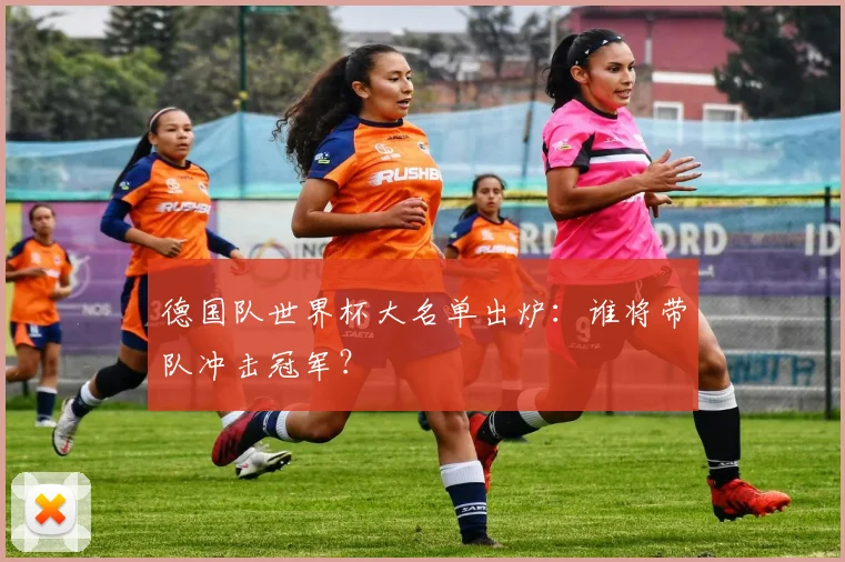 德国队世界杯大名单出炉:谁将带队冲击冠军?